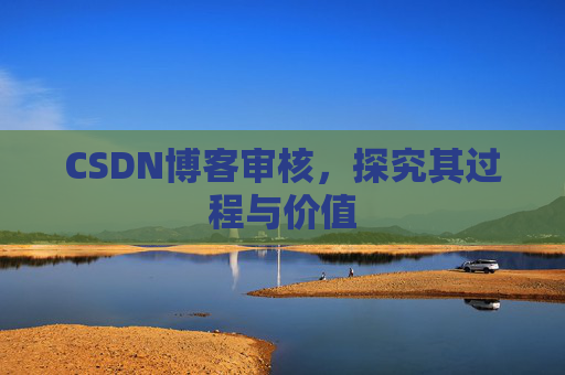 CSDN博客审核,探究其过程与价值 CSDN博客审核,探究其过程与价值